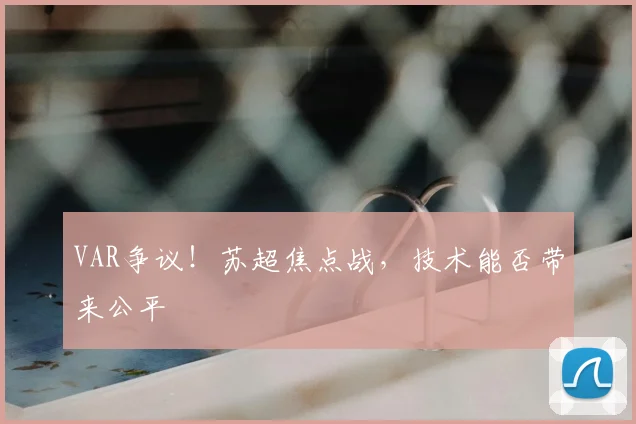 VAR争议！苏超焦点战，技术能否带来公平