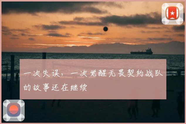 一次失误，一次觉醒无畏契约战队的故事还在继续