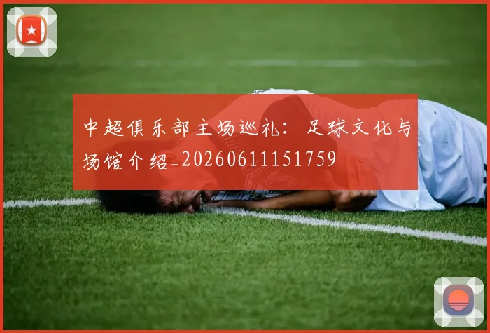 中超俱乐部主场巡礼：足球文化与场馆介绍_20260611151759