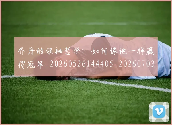乔丹的领袖哲学：如何像他一样赢得冠军_20260526144405_20260703212648