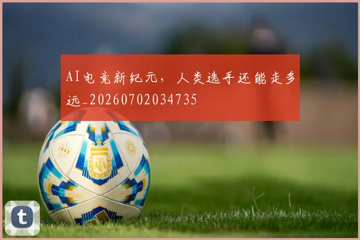 AI电竞新纪元,人类选手还能走多远_20260702034735