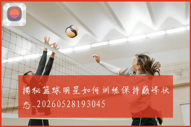 揭秘篮球明星如何训练保持巅峰状态_20260528193045