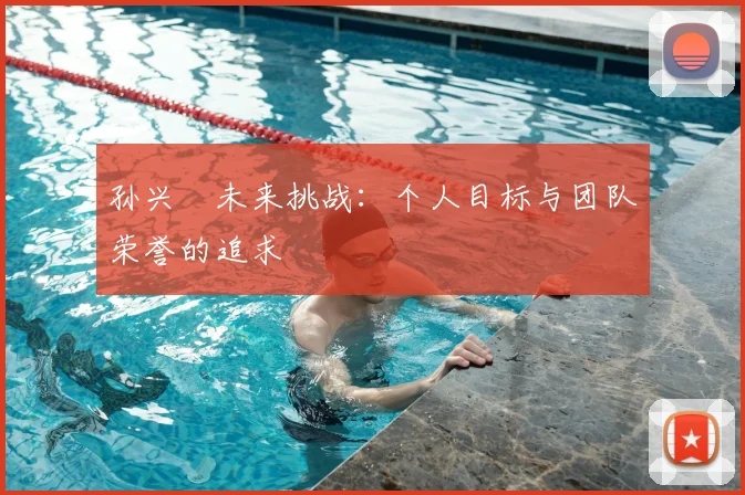 孙兴慜未来挑战：个人目标与团队荣誉的追求
