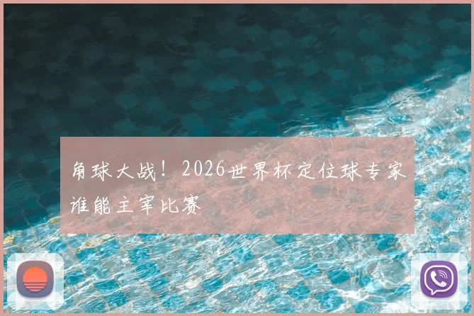 角球大战！2026世界杯定位球专家谁能主宰比赛