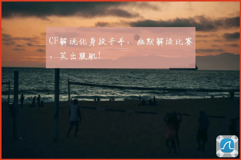 CF解说化身段子手,幽默解读比赛,笑出腹肌!