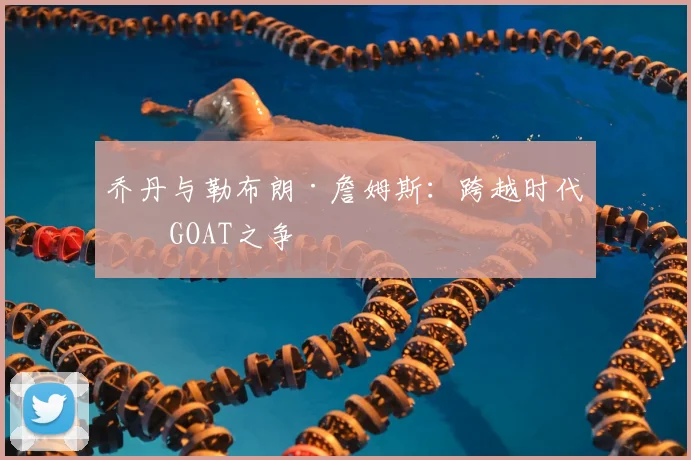 乔丹与勒布朗·詹姆斯：跨越时代的GOAT之争