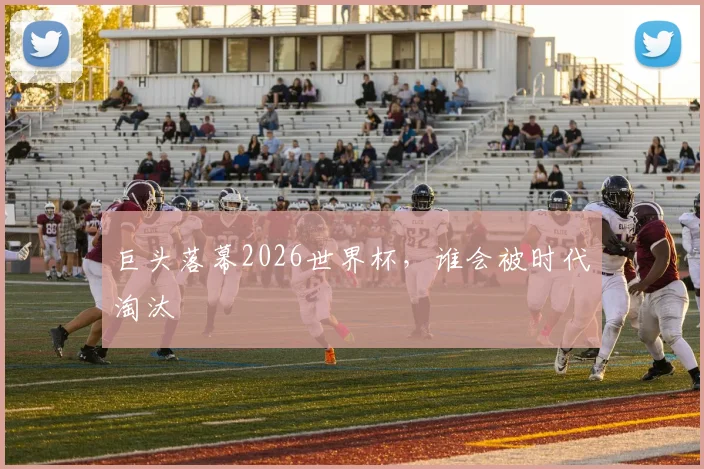 巨头落幕2026世界杯，谁会被时代淘汰