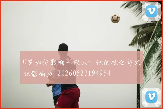 C罗如何影响一代人：他的社会与文化影响力_20260523194954