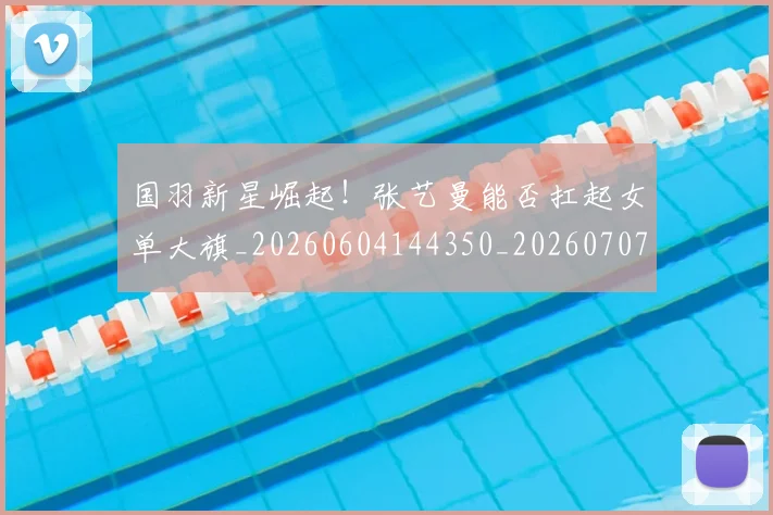国羽新星崛起！张艺曼能否扛起女单大旗_20260604144350_20260707013610