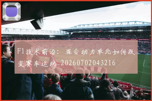 F1技术前沿：混合动力单元如何改变赛车运动_20260702043216