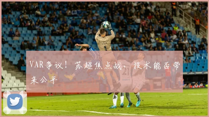 VAR争议！苏超焦点战，技术能否带来公平