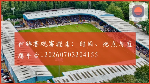 世锦赛观赛指南：时间、地点与直播平台_20260703204155
