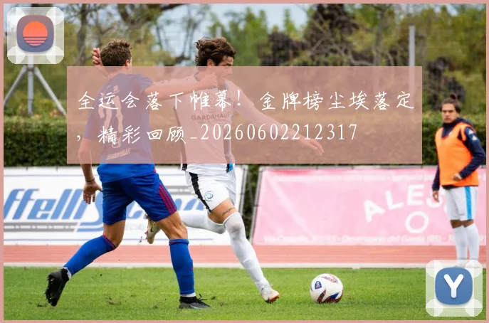 全运会落下帷幕！金牌榜尘埃落定，精彩回顾_20260602212317