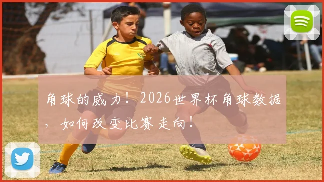 角球的威力！2026世界杯角球数据，如何改变比赛走向！