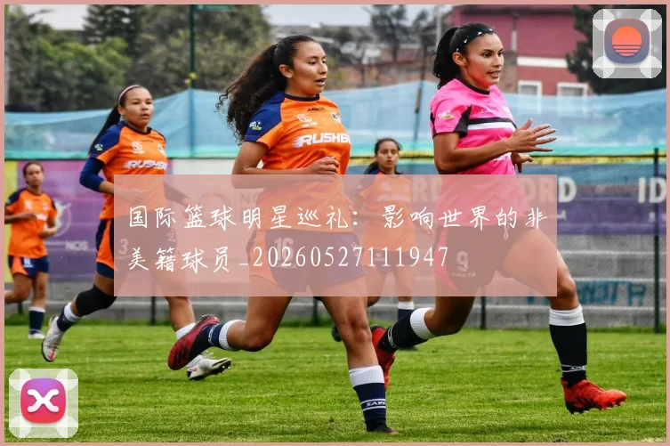 国际篮球明星巡礼：影响世界的非美籍球员_20260527111947