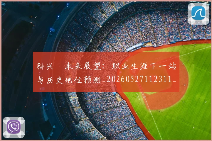 孙兴慜未来展望：职业生涯下一站与历史地位预测_20260527112311_20260707143829