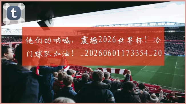他们的呐喊,震撼2026世界杯!冷门球队加油!_20260601173354_20260704165331