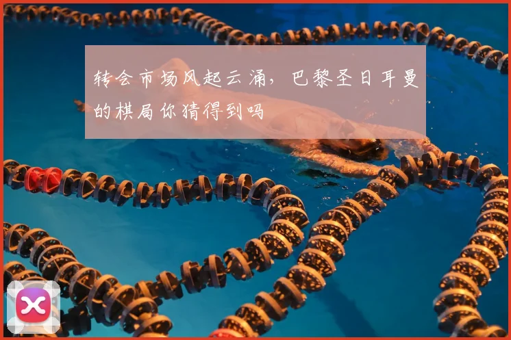 转会市场风起云涌，巴黎圣日耳曼的棋局你猜得到吗