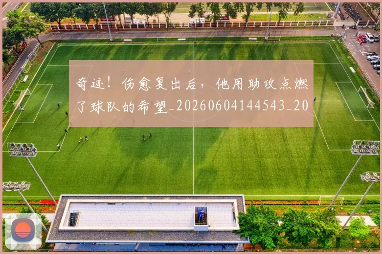 奇迹!伤愈复出后,他用助攻点燃了球队的希望_20260604144543_20260707022045