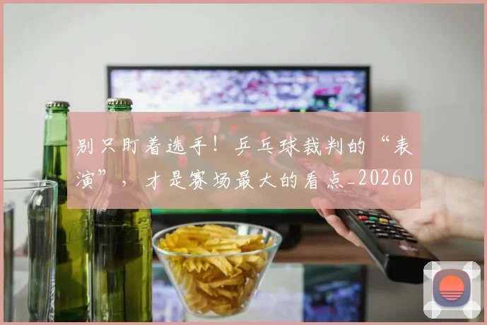 别只盯着选手！乒乓球裁判的“表演”，才是赛场最大的看点_20260704173812