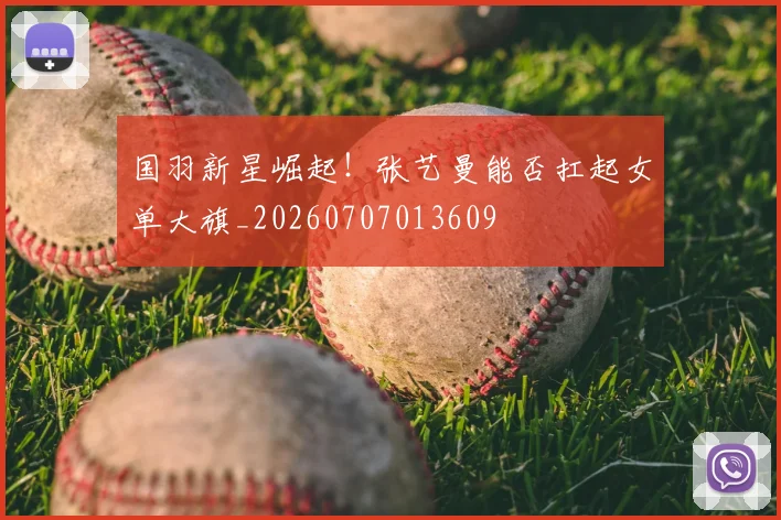 国羽新星崛起！张艺曼能否扛起女单大旗_20260707013609
