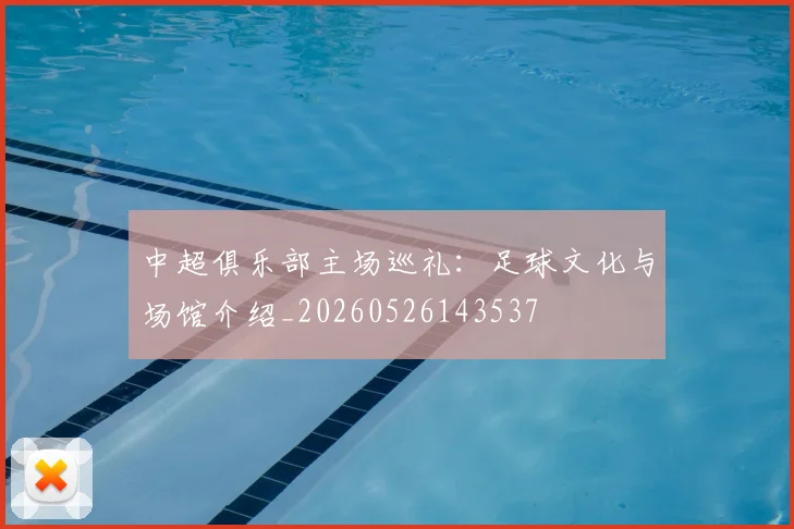 中超俱乐部主场巡礼：足球文化与场馆介绍_20260526143537