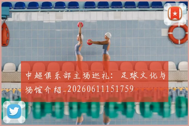 中超俱乐部主场巡礼:足球文化与场馆介绍_20260611151759