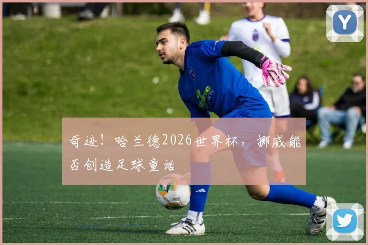 奇迹！哈兰德2026世界杯，挪威能否创造足球童话