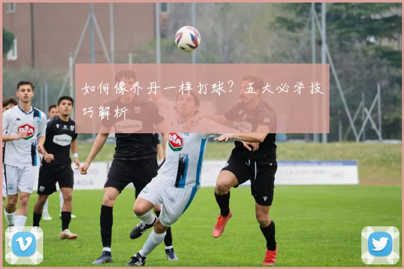 如何像乔丹一样打球？五大必学技巧解析