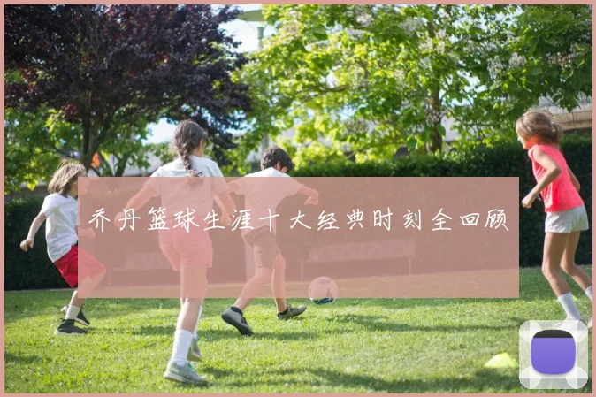 乔丹篮球生涯十大经典时刻全回顾