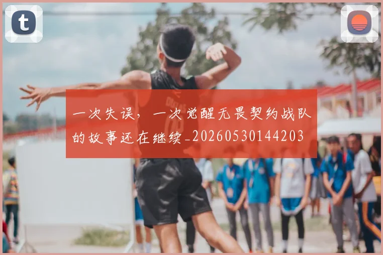 一次失误，一次觉醒无畏契约战队的故事还在继续_20260530144203