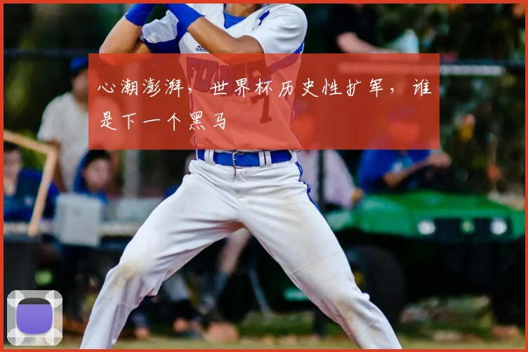 心潮澎湃，世界杯历史性扩军，谁是下一个黑马