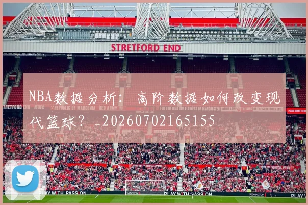 NBA数据分析：高阶数据如何改变现代篮球？_20260702165155