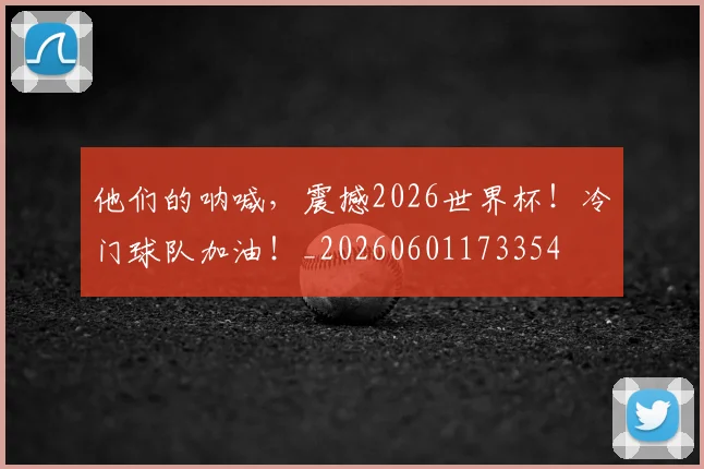 他们的呐喊，震撼2026世界杯！冷门球队加油！_20260601173354