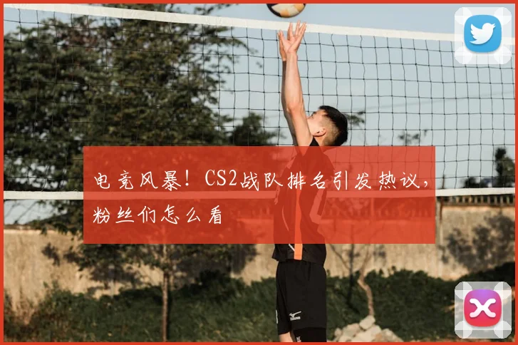 电竞风暴！CS2战队排名引发热议，粉丝们怎么看