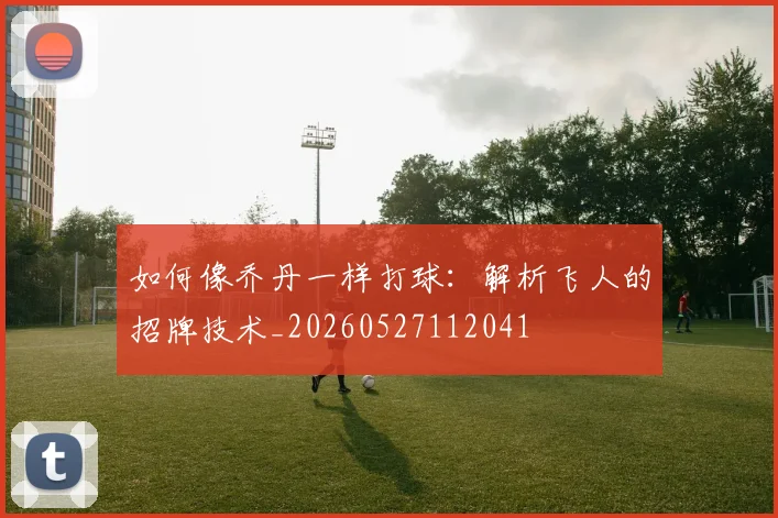 如何像乔丹一样打球：解析飞人的招牌技术_20260527112041