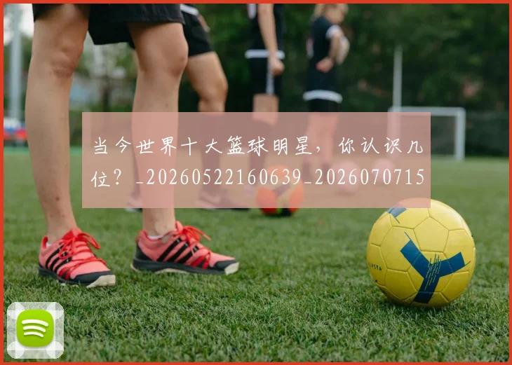 当今世界十大篮球明星，你认识几位？_20260522160639_20260707152310