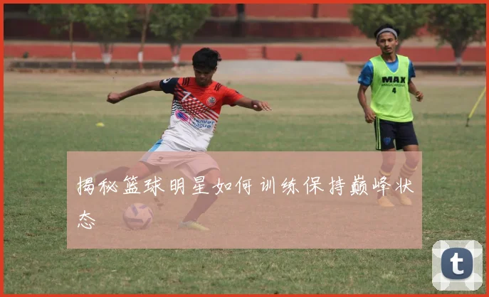 揭秘篮球明星如何训练保持巅峰状态