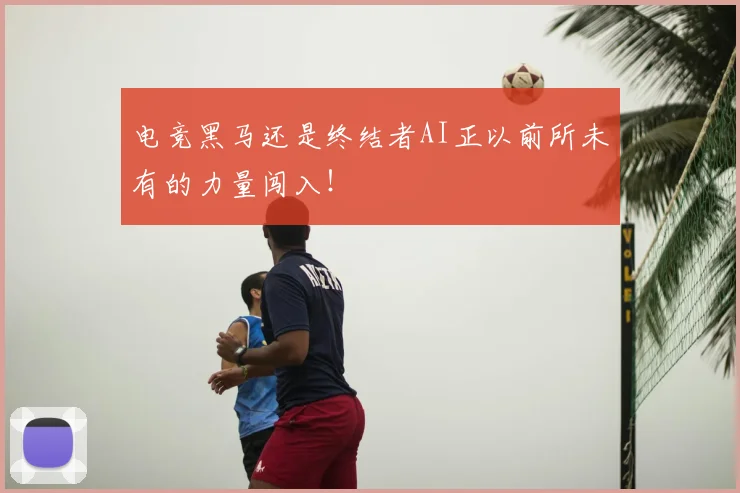 电竞黑马还是终结者AI正以前所未有的力量闯入！