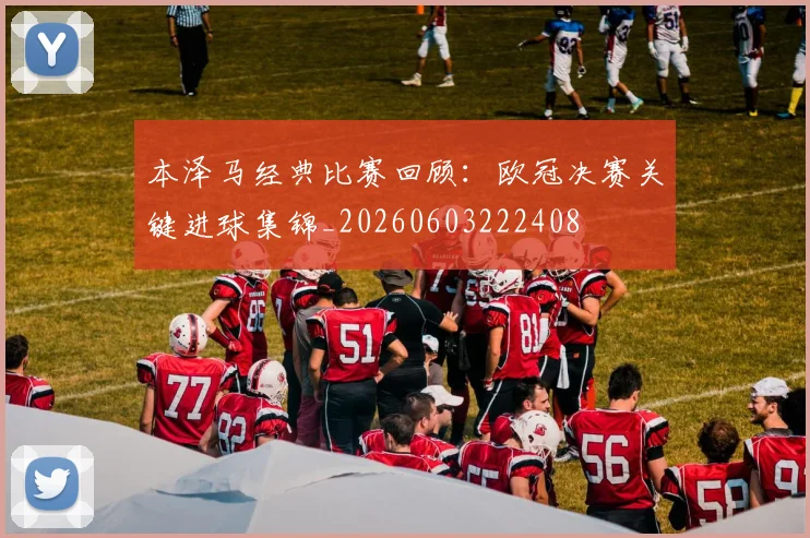 本泽马经典比赛回顾：欧冠决赛关键进球集锦_20260603222408