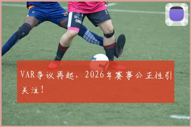 VAR争议再起，2026年赛事公正性引关注！