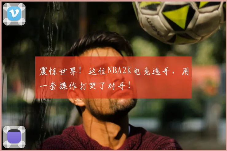 震惊世界！这位NBA2K电竞选手，用一套操作打哭了对手！