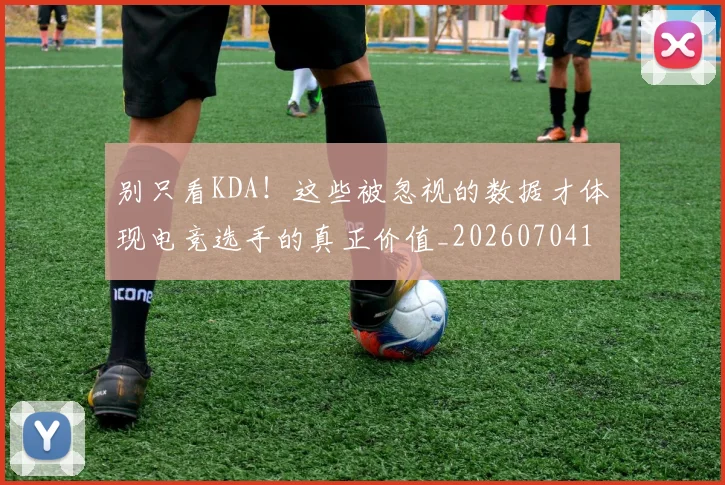 别只看KDA!这些被忽视的数据才体现电竞选手的真正价值_20260704173813